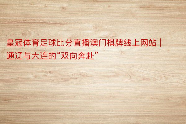 皇冠体育足球比分直播澳门棋牌线上网站 | 通辽与大连的“双向奔赴”