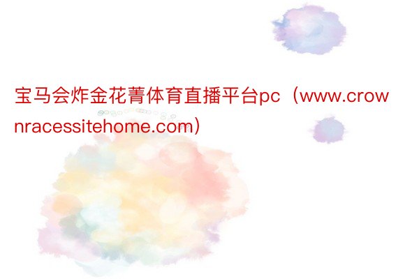 宝马会炸金花菁体育直播平台pc（www.crownracessitehome.com）