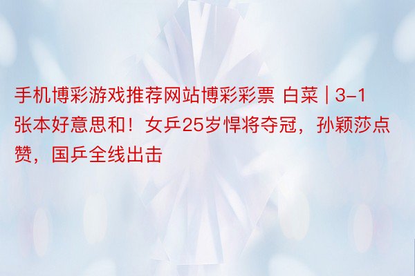 手机博彩游戏推荐网站博彩彩票 白菜 | 3-1张本好意思和！女乒25岁悍将夺冠，孙颖莎点赞，国乒全线出击