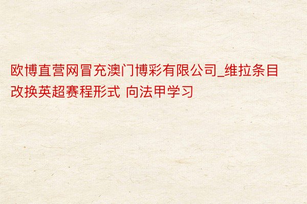 欧博直营网冒充澳门博彩有限公司_维拉条目改换英超赛程形式 向法甲学习