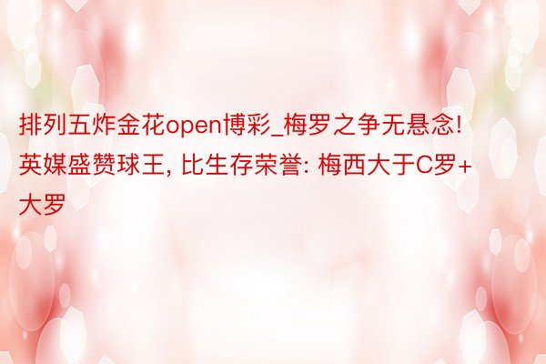 排列五炸金花open博彩_梅罗之争无悬念! 英媒盛赞球王, 比生存荣誉: 梅西大于C罗+大罗