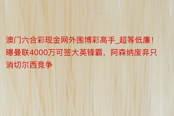 澳门六合彩现金网外围博彩高手_超等低廉！曝曼联4000万可签大英锋霸，阿森纳废弃只消切尔西竞争
