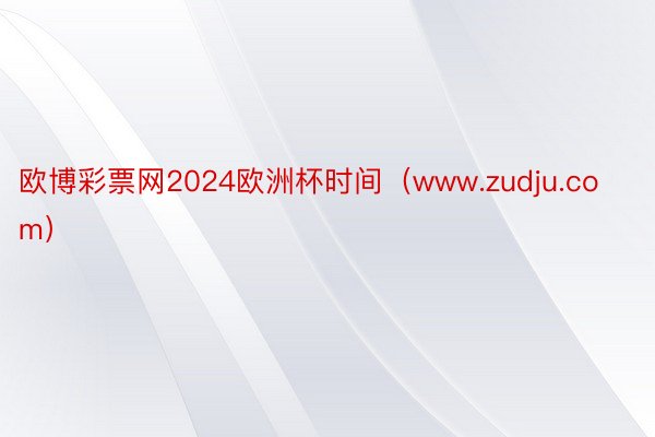 欧博彩票网2024欧洲杯时间（www.zudju.com）