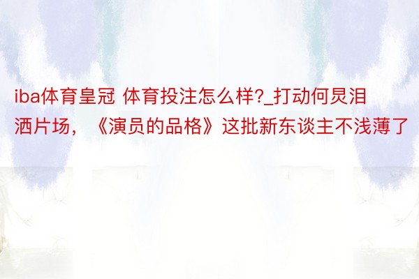 iba体育皇冠 体育投注怎么样?_打动何炅泪洒片场，《演员的品格》这批新东谈主不浅薄了