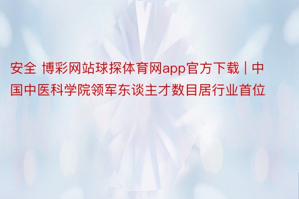 安全 博彩网站球探体育网app官方下载 | 中国中医科学院领军东谈主才数目居行业首位