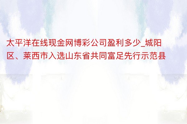 太平洋在线现金网博彩公司盈利多少_城阳区、莱西市入选山东省共同富足先行示范县