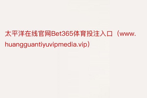 太平洋在线官网Bet365体育投注入口（www.huangguantiyuvipmedia.vip）