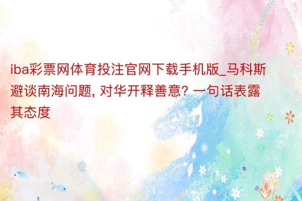 iba彩票网体育投注官网下载手机版_马科斯避谈南海问题, 对华开释善意? 一句话表露其态度