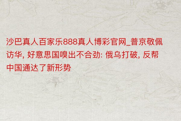 沙巴真人百家乐888真人博彩官网_普京敬佩访华, 好意思国嗅出不合劲: 俄乌打破, 反帮中国通达了新形势