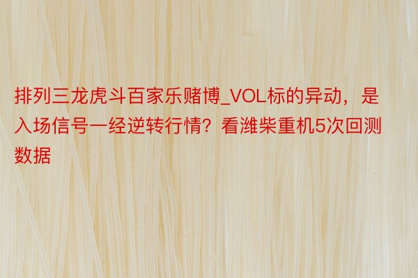 排列三龙虎斗百家乐赌博_VOL标的异动，是入场信号一经逆转行情？看潍柴重机5次回测数据