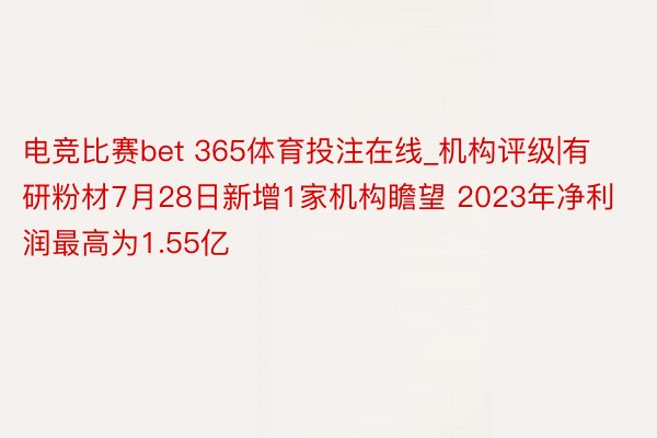 电竞比赛bet 365体育投注在线_机构评级|有研粉材7月28日新增1家机构瞻望 2023年净利润最高为1.55亿