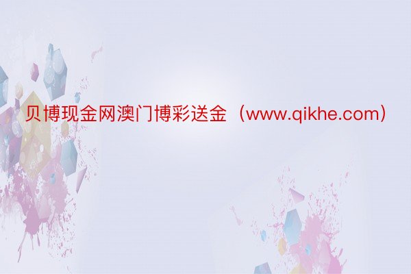 贝博现金网澳门博彩送金（www.qikhe.com）