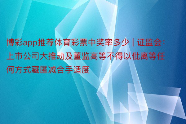 博彩app推荐体育彩票中奖率多少 | 证监会：上市公司大推动及董监高等不得以仳离等任何方式藏匿减合手适度