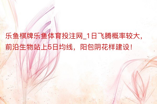 乐鱼棋牌乐鱼体育投注网_1日飞腾概率较大，前沿生物站上5日均线，阳包阴花样建设！