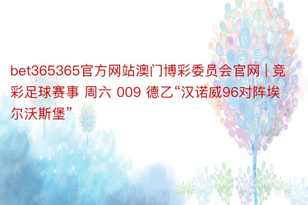 bet365365官方网站澳门博彩委员会官网 | 竞彩足球赛事 周六 009 德乙“汉诺威96对阵埃尔沃斯堡”
