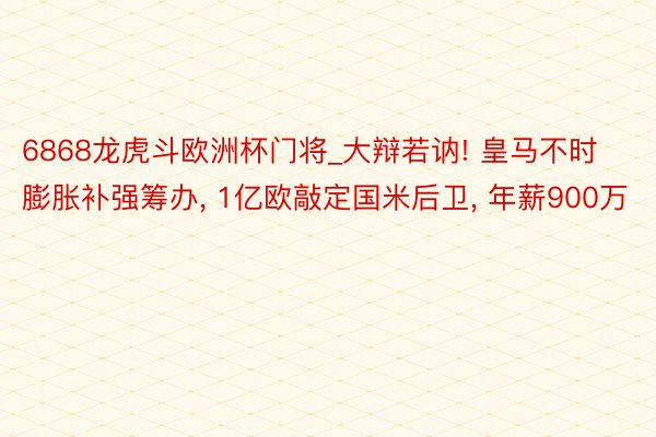 6868龙虎斗欧洲杯门将_大辩若讷! 皇马不时膨胀补强筹办, 1亿欧敲定国米后卫, 年薪900万
