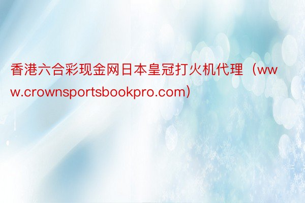香港六合彩现金网日本皇冠打火机代理（www.crownsportsbookpro.com）