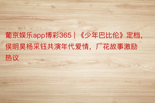 葡京娱乐app博彩365 | 《少年巴比伦》定档，侯明昊杨采钰共演年代爱情，厂花故事激励热议