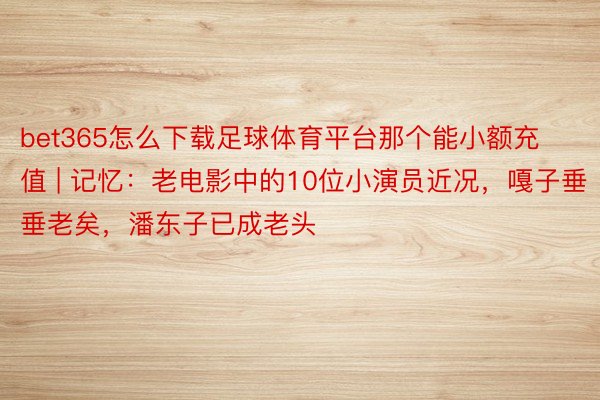 bet365怎么下载足球体育平台那个能小额充值 | 记忆：老电影中的10位小演员近况，嘎子垂垂老矣，潘东子已成老头
