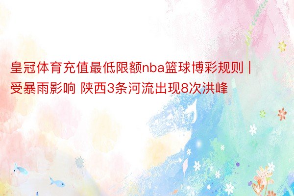 皇冠体育充值最低限额nba篮球博彩规则 | 受暴雨影响 陕西3条河流出现8次洪峰