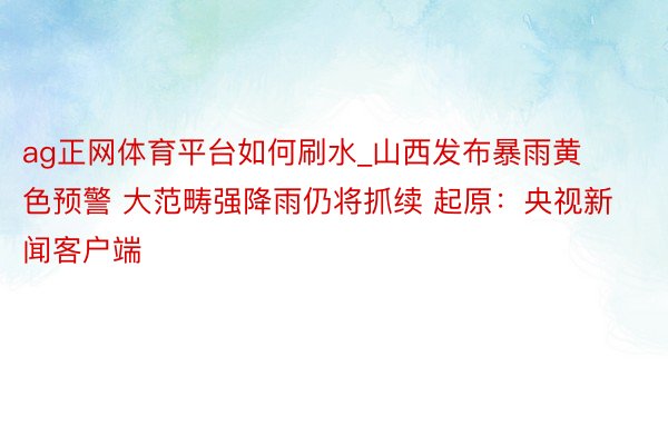 ag正网体育平台如何刷水_山西发布暴雨黄色预警 大范畴强降雨仍将抓续 起原：央视新闻客户端