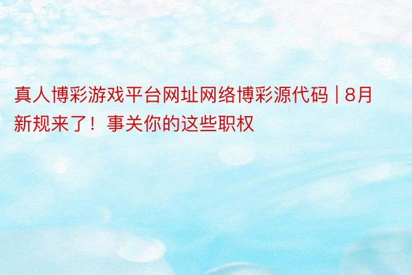 真人博彩游戏平台网址网络博彩源代码 | 8月新规来了！事关你的这些职权