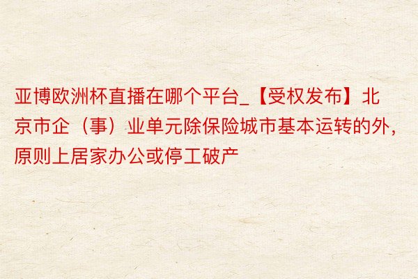 亚博欧洲杯直播在哪个平台_【受权发布】北京市企（事）业单元除保险城市基本运转的外，原则上居家办公或停工破产