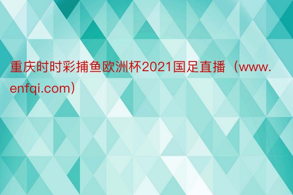 重庆时时彩捕鱼欧洲杯2021国足直播（www.enfqi.com）