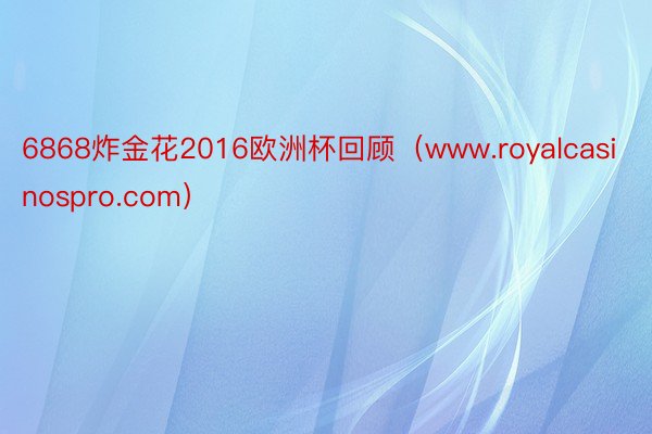 6868炸金花2016欧洲杯回顾（www.royalcasinospro.com）