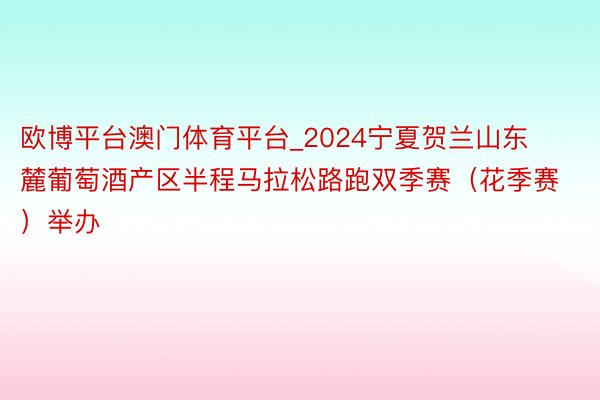 欧博平台澳门体育平台_2024宁夏贺兰山东麓葡萄酒产区半程马拉松路跑双季赛（花季赛）举办