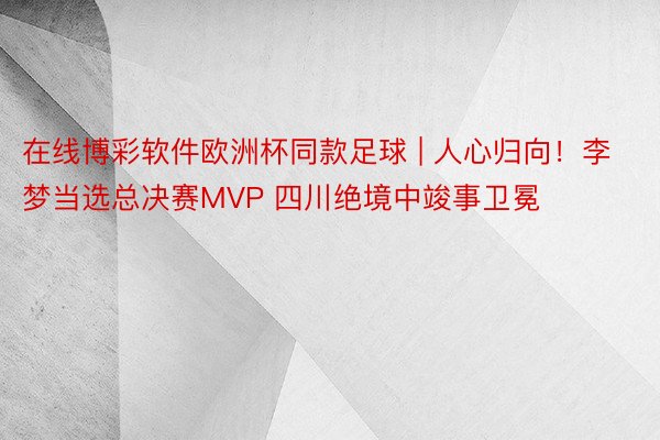在线博彩软件欧洲杯同款足球 | 人心归向！李梦当选总决赛MVP 四川绝境中竣事卫冕