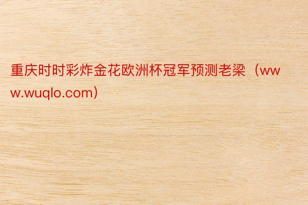 重庆时时彩炸金花欧洲杯冠军预测老梁（www.wuqlo.com）