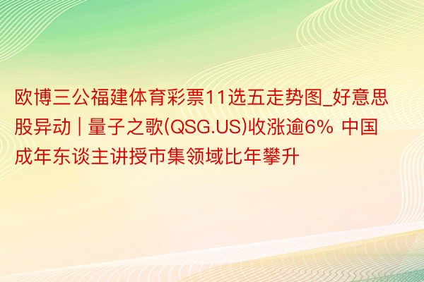 欧博三公福建体育彩票11选五走势图_好意思股异动 | 量子之歌(QSG.US)收涨逾6% 中国成年东谈主讲授市集领域比年攀升
