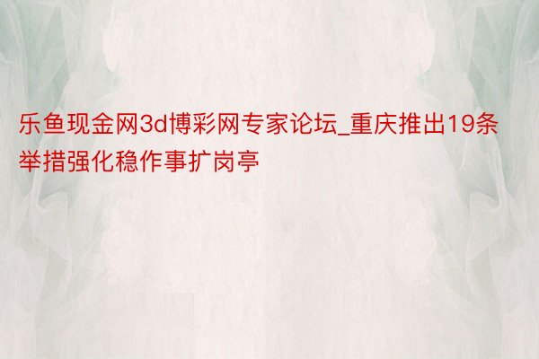 乐鱼现金网3d博彩网专家论坛_重庆推出19条举措强化稳作事扩岗亭