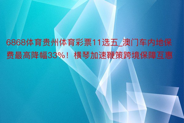 6868体育贵州体育彩票11选五_澳门车内地保费最高降幅33%！横琴加速鞭策跨境保障互惠