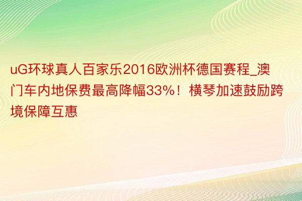 uG环球真人百家乐2016欧洲杯德国赛程_澳门车内地保费最高降幅33%！横琴加速鼓励跨境保障互惠