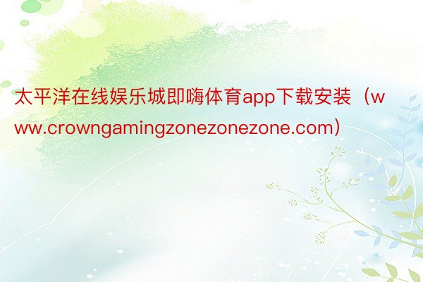 太平洋在线娱乐城即嗨体育app下载安装（www.crowngamingzonezonezone.com）