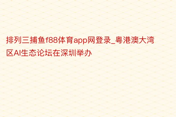 排列三捕鱼f88体育app网登录_粤港澳大湾区AI生态论坛在深圳举办