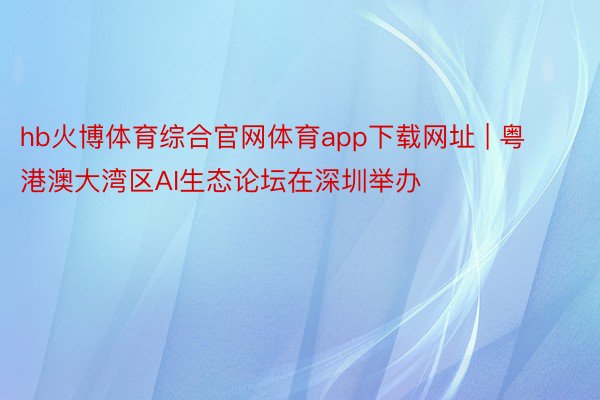 hb火博体育综合官网体育app下载网址 | 粤港澳大湾区AI生态论坛在深圳举办