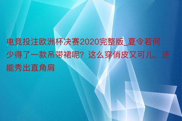 电竞投注欧洲杯决赛2020完整版_夏令若何少得了一款吊带裙呢？这么穿俏皮又可儿，还能秀出直角肩