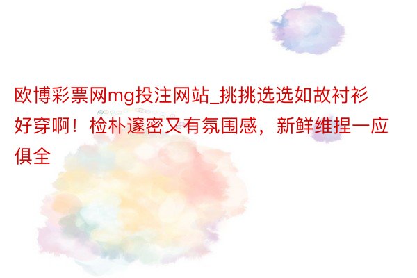 欧博彩票网mg投注网站_挑挑选选如故衬衫好穿啊！检朴邃密又有氛围感，新鲜维捏一应俱全