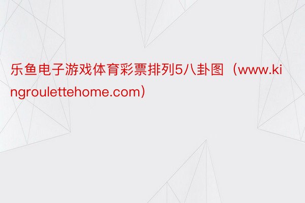 乐鱼电子游戏体育彩票排列5八卦图(www.kingroulettehome.com)