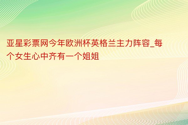 亚星彩票网今年欧洲杯英格兰主力阵容_每个女生心中齐有一个姐姐