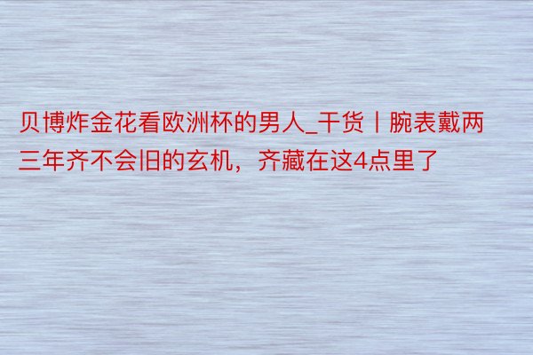 贝博炸金花看欧洲杯的男人_干货丨腕表戴两三年齐不会旧的玄机，齐藏在这4点里了