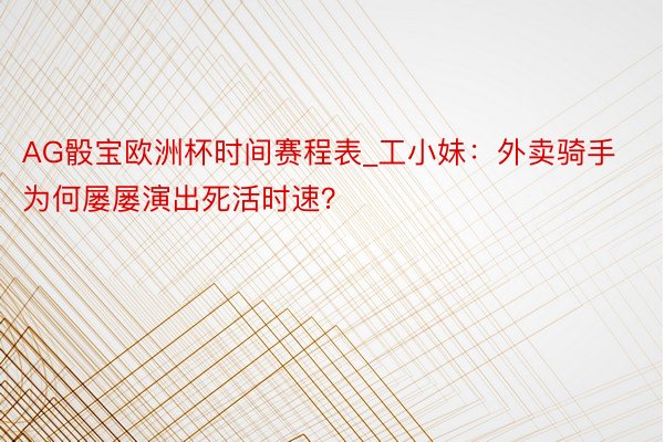 AG骰宝欧洲杯时间赛程表_工小妹：外卖骑手为何屡屡演出死活时速？