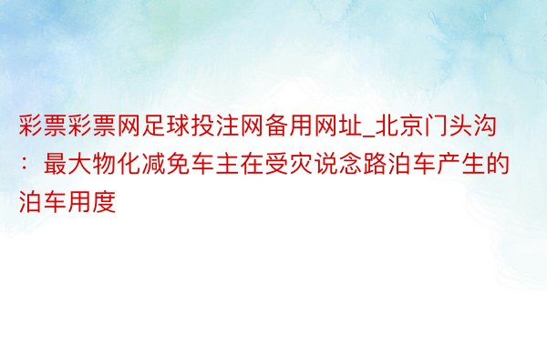 彩票彩票网足球投注网备用网址_北京门头沟：最大物化减免车主在受灾说念路泊车产生的泊车用度