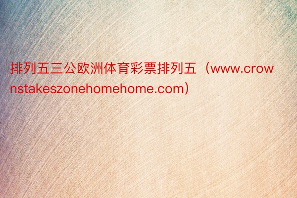 排列五三公欧洲体育彩票排列五（www.crownstakeszonehomehome.com）