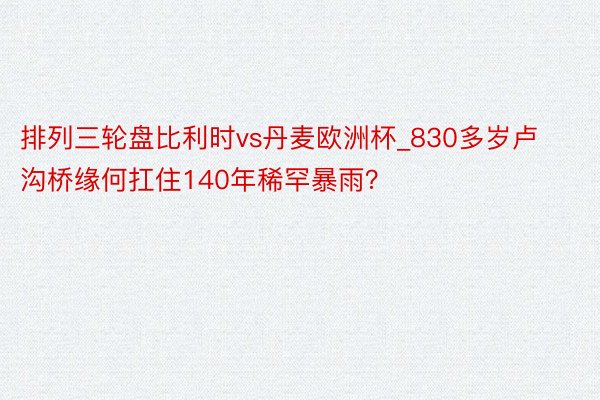 排列三轮盘比利时vs丹麦欧洲杯_830多岁卢沟桥缘何扛住140年稀罕暴雨？
