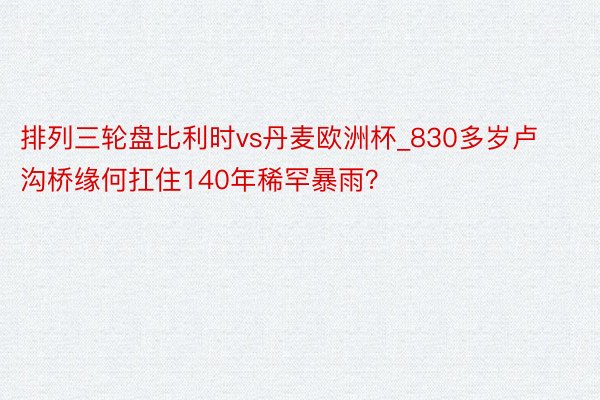 排列三轮盘比利时vs丹麦欧洲杯_830多岁卢沟桥缘何扛住140年稀罕暴雨？