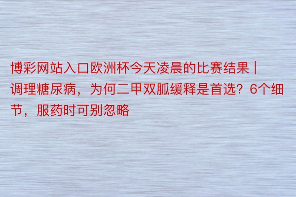 博彩网站入口欧洲杯今天凌晨的比赛结果 | 调理糖尿病，为何二甲双胍缓释是首选？6个细节，服药时可别忽略